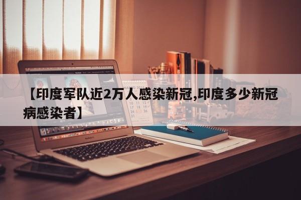 【印度军队近2万人感染新冠,印度多少新冠病感染者】
