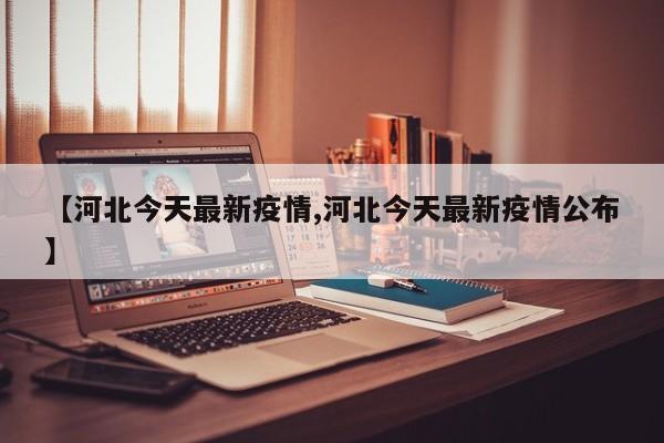 【河北今天最新疫情,河北今天最新疫情公布】