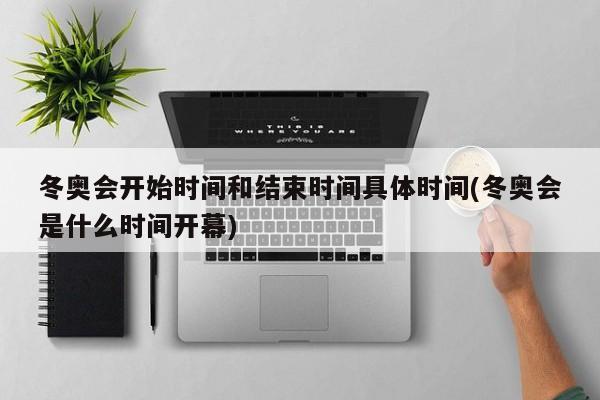 冬奥会开始时间和结束时间具体时间(冬奥会是什么时间开幕)