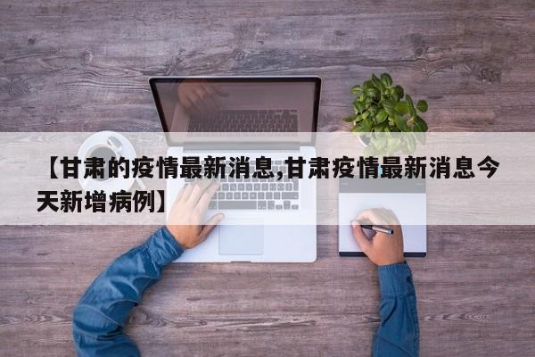 【甘肃的疫情最新消息,甘肃疫情最新消息今天新增病例】
