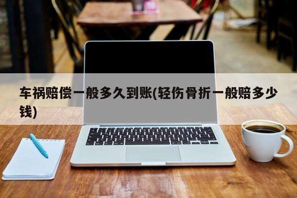 车祸赔偿一般多久到账(轻伤骨折一般赔多少钱)