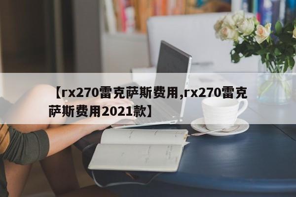 【rx270雷克萨斯费用,rx270雷克萨斯费用2021款】
