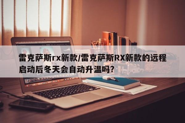 雷克萨斯rx新款/雷克萨斯RX新款的远程启动后冬天会自动升温吗?