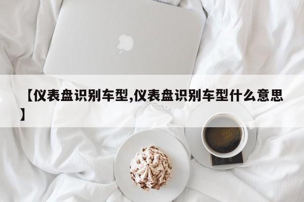 【仪表盘识别车型,仪表盘识别车型什么意思】