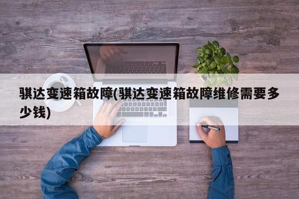 骐达变速箱故障(骐达变速箱故障维修需要多少钱)