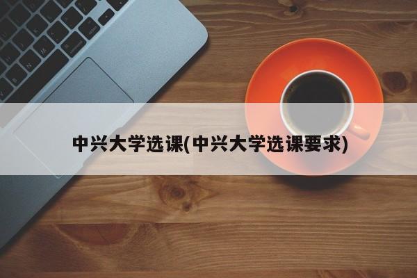 中兴大学选课(中兴大学选课要求)