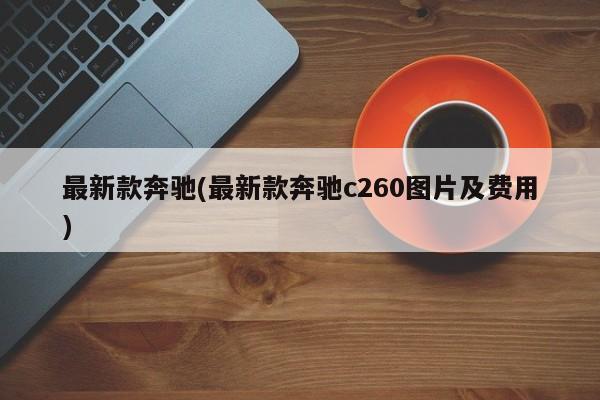 最新款奔驰(最新款奔驰c260图片及费用)