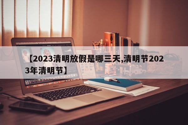 【2023清明放假是哪三天,清明节2023年清明节】