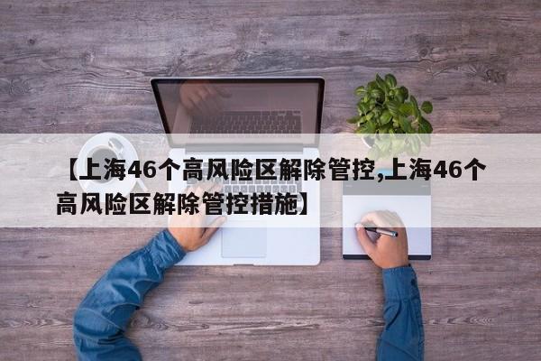 【上海46个高风险区解除管控,上海46个高风险区解除管控措施】