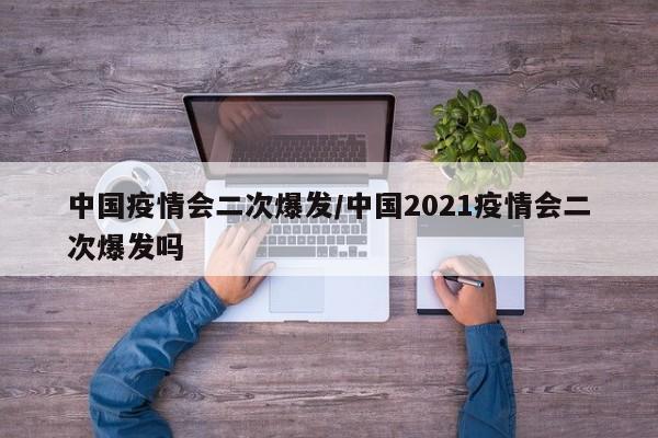 中国疫情会二次爆发/中国2021疫情会二次爆发吗