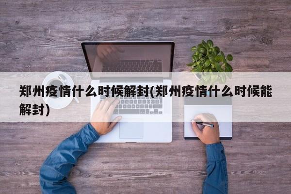 郑州疫情什么时候解封(郑州疫情什么时候能解封)
