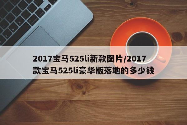 2017宝马525li新款图片/2017款宝马525li豪华版落地的多少钱