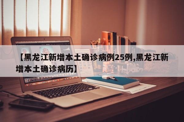 【黑龙江新增本土确诊病例25例,黑龙江新增本土确诊病历】