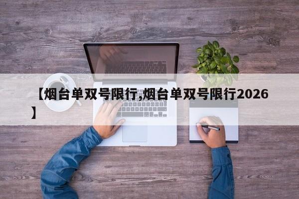 【烟台单双号限行,烟台单双号限行2026】