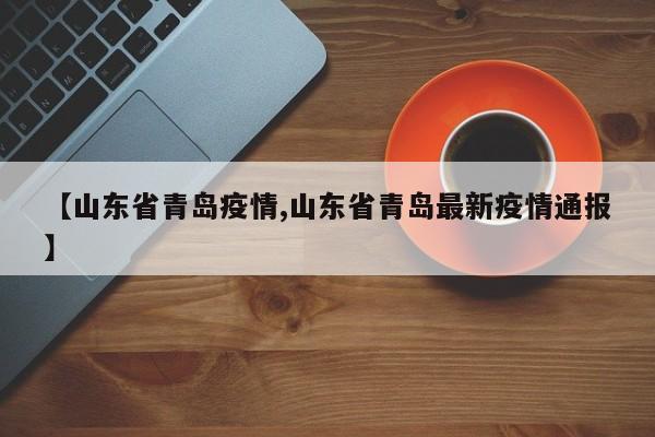 【山东省青岛疫情,山东省青岛最新疫情通报】