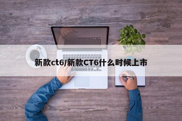 新款ct6/新款CT6什么时候上市