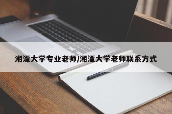 湘潭大学专业老师/湘潭大学老师联系方式