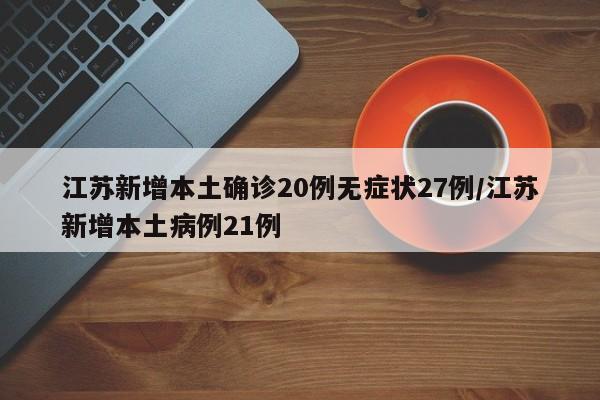 江苏新增本土确诊20例无症状27例/江苏新增本土病例21例