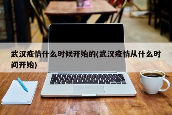 武汉疫情什么时候开始的(武汉疫情从什么时间开始)