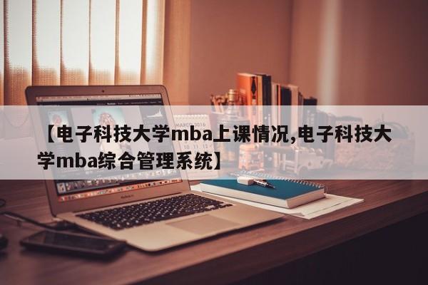 【电子科技大学mba上课情况,电子科技大学mba综合管理系统】