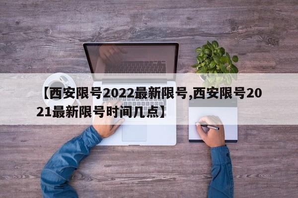 【西安限号2022最新限号,西安限号2021最新限号时间几点】