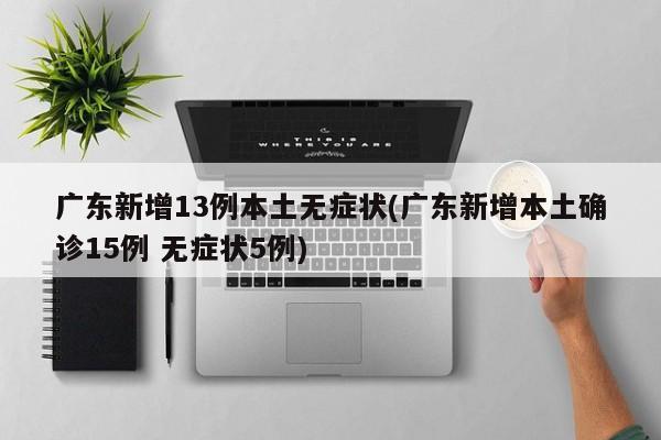 广东新增13例本土无症状(广东新增本土确诊15例 无症状5例)
