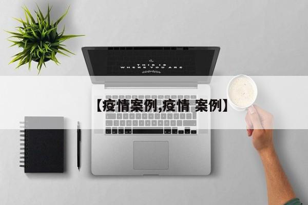 【疫情案例,疫情 案例】
