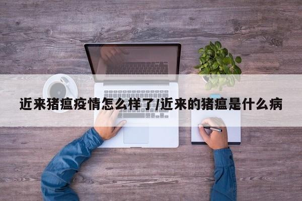 近来猪瘟疫情怎么样了/近来的猪瘟是什么病