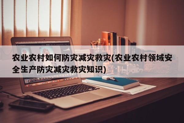 农业农村如何防灾减灾救灾(农业农村领域安全生产防灾减灾救灾知识)