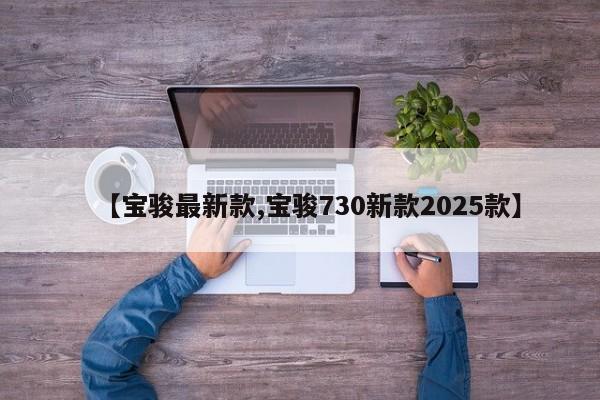 【宝骏最新款,宝骏730新款2025款】