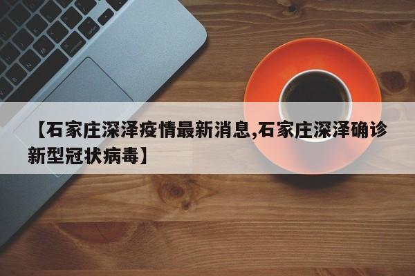 【石家庄深泽疫情最新消息,石家庄深泽确诊新型冠状病毒】