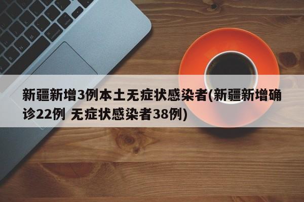 新疆新增3例本土无症状感染者(新疆新增确诊22例 无症状感染者38例)