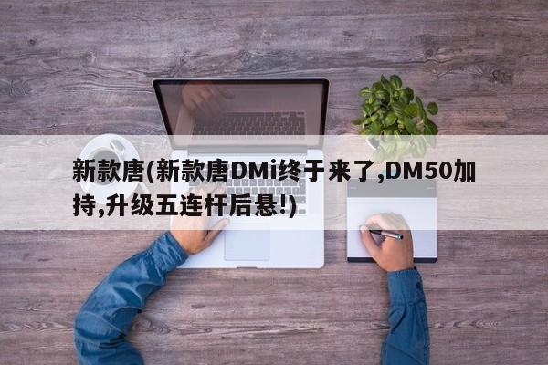 新款唐(新款唐DMi终于来了,DM50加持,升级五连杆后悬!)