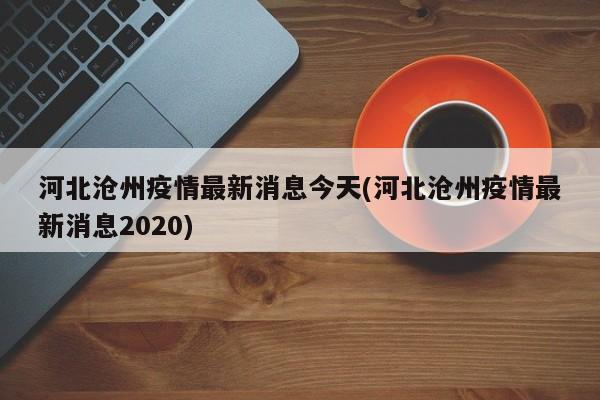 河北沧州疫情最新消息今天(河北沧州疫情最新消息2020)