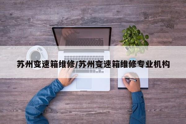 苏州变速箱维修/苏州变速箱维修专业机构