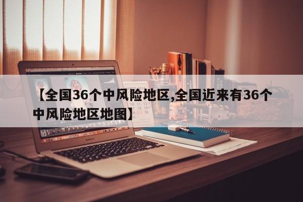 【全国36个中风险地区,全国近来有36个中风险地区地图】