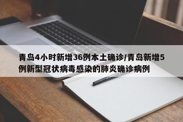 青岛4小时新增36例本土确诊/青岛新增5例新型冠状病毒感染的肺炎确诊病例
