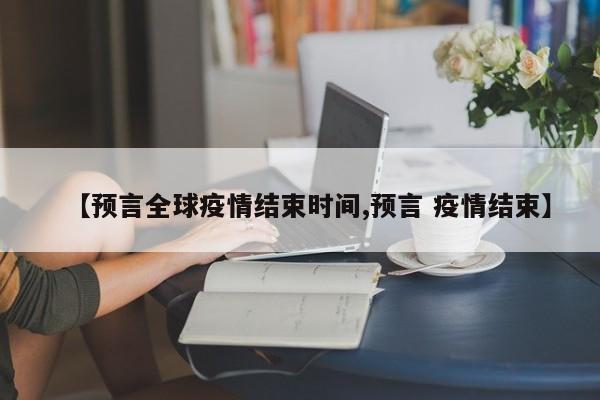 【预言全球疫情结束时间,预言 疫情结束】
