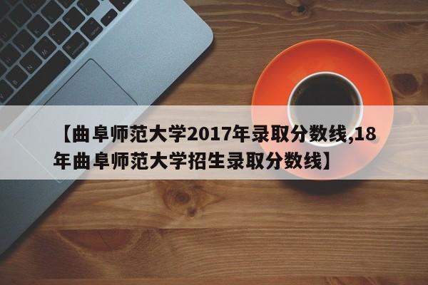 【曲阜师范大学2017年录取分数线,18年曲阜师范大学招生录取分数线】