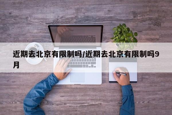 近期去北京有限制吗/近期去北京有限制吗9月