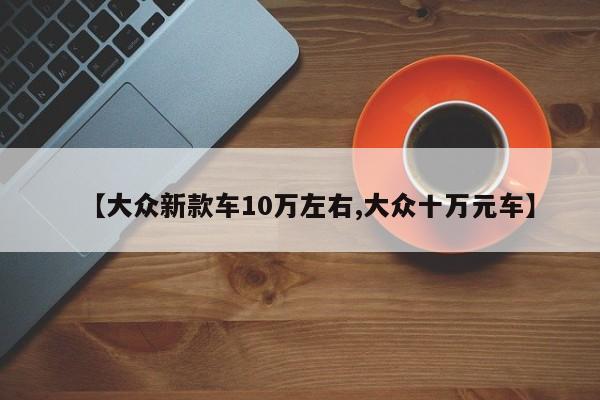 【大众新款车10万左右,大众十万元车】