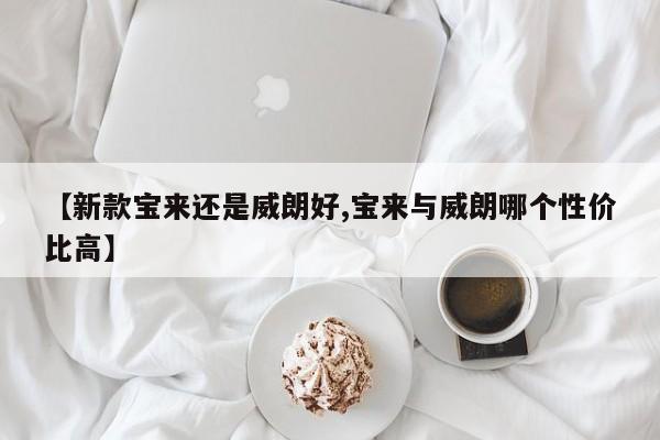 【新款宝来还是威朗好,宝来与威朗哪个性价比高】