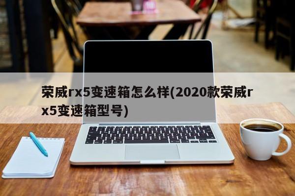 荣威rx5变速箱怎么样(2020款荣威rx5变速箱型号)