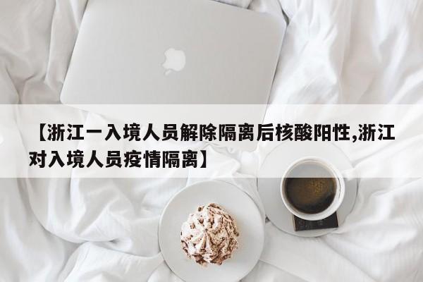 【浙江一入境人员解除隔离后核酸阳性,浙江对入境人员疫情隔离】