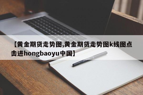 【黄金期货走势图,黄金期货走势图k线图点击进hongbaoyu中国】