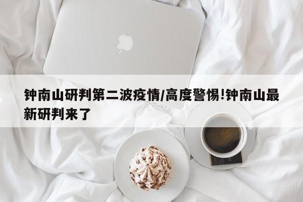 钟南山研判第二波疫情/高度警惕!钟南山最新研判来了