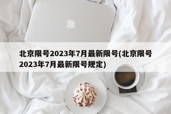 北京限号2023年7月最新限号(北京限号2023年7月最新限号规定)