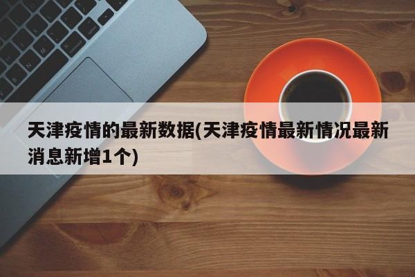 天津疫情的最新数据(天津疫情最新情况最新消息新增1个)
