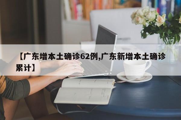 【广东增本土确诊62例,广东新增本土确诊累计】