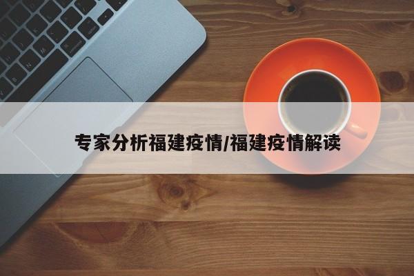 专家分析福建疫情/福建疫情解读
